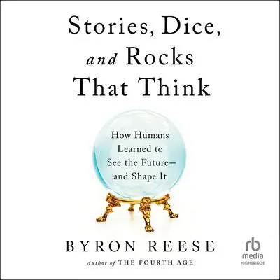 Stories, Dice, and Rocks That Think: How Humans Learned to See the Future–and Shape It Audibook, by Byron Reese