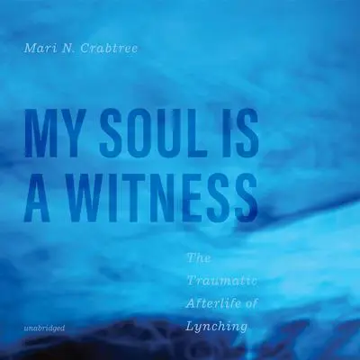 My Soul Is a Witness: The Traumatic Afterlife of Lynching Audibook, by Mari N. Crabtree