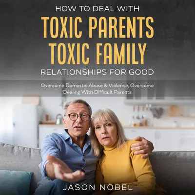 How To Deal With Toxic Parents & Toxic Family Relationships For Good Audibook, by Jason Nobel