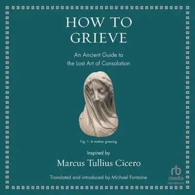 How to Grieve: An Ancient Guide to the Lost Art of Consolation Audibook, by Marcus Tullius Cicero