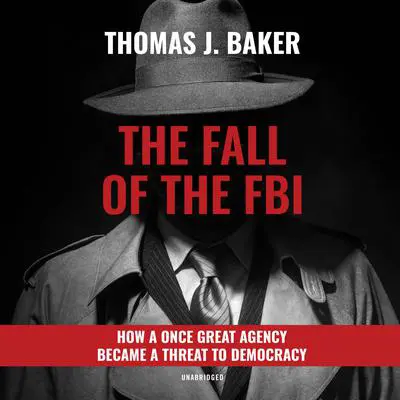 The Fall of the FBI: How a Once Great Agency Became a Threat to Democracy Audibook, by Thomas J. Baker