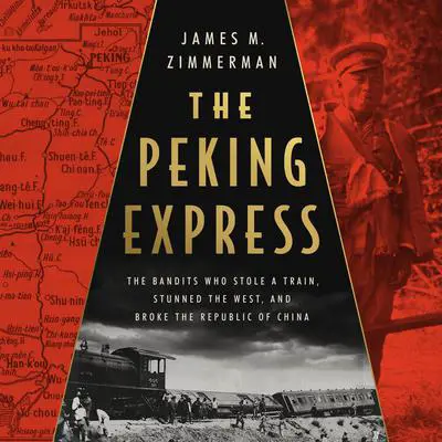 The Peking Express: The Bandits Who Stole a Train, Stunned the West, and Broke the Republic of China Audibook, by James M Zimmerman