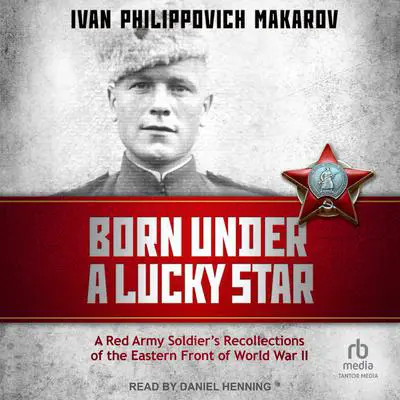 Born Under a Lucky Star: A Red Army Soldier's Recollections of the Eastern Front of World War II Audibook, by Ivan Philippovich Makarov