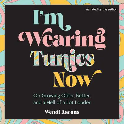 I'm Wearing Tunics Now: On Growing Older, Better, and a Hell of a Lot Louder Audibook, by Wendi Aarons