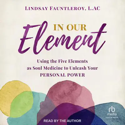 In Our Element: Using the Five Elements as Soul Medicine to Unleash Your Personal Power Audibook, by Lindsay Fauntleroy, LAc