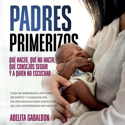Padres primerizos: qué hacer, qué no hacer, qué consejos seguir y a quién no escuchar Audibook, by Adelita Gabaldon