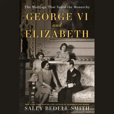 George VI and Elizabeth: The Marriage That Saved the Monarchy Audibook, by Sally Bedell Smith