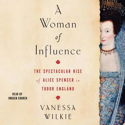 A Woman of Influence: The Spectacular Rise of Alice Spencer in Tudor England Audibook, by Vanessa Wilkie