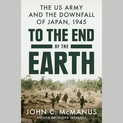 To the End of the Earth: The US Army and the Downfall of Japan, 1945 Audibook, by John C. McManus