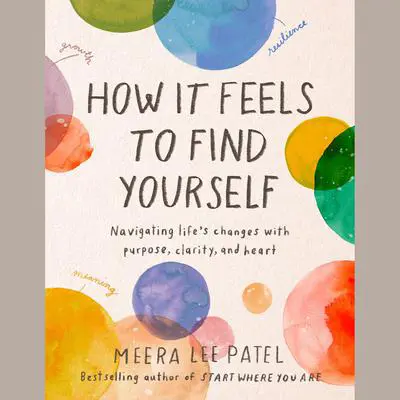 How It Feels to Find Yourself: Navigating Life's Changes with Purpose, Clarity, and Heart Audibook, by Meera Lee Patel