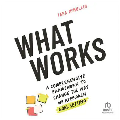 What Works: A Comprehensive Framework to Change the Way We Approach Goal Setting Audibook, by Tara McMullin