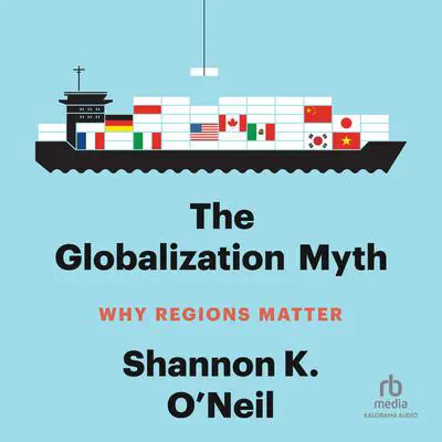 The Globalization Myth: Why Regions Matter Audibook, by Shannon K. O’Neil