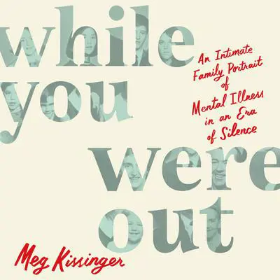 While You Were Out: An Intimate Family Portrait of Mental Illness in an Era of Silence Audibook, by Meg Kissinger