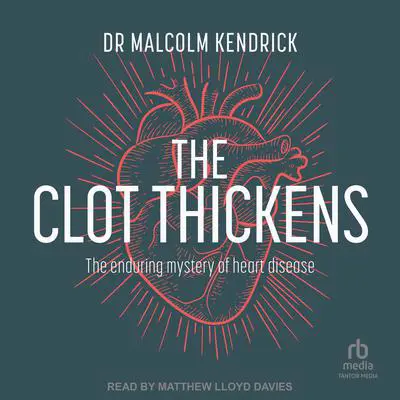 The Clot Thickens: The enduring mystery of heart disease Audibook, by Dr Malcolm Kendrick