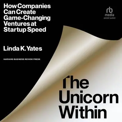 The Unicorn Within: How Companies Can Create Game-Changing Ventures at Startup Speed Audibook, by Linda K. Yates