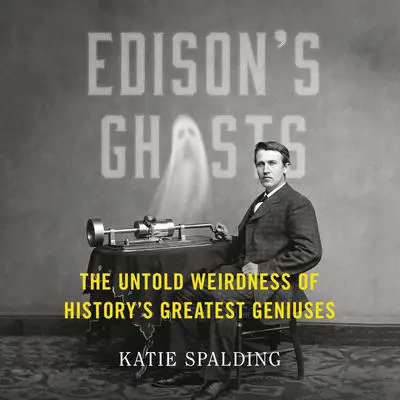 Edison's Ghosts: The Untold Weirdness of History's Greatest Geniuses Audibook, by Katie Spalding
