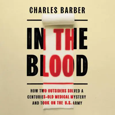 In the Blood: How Two Outsiders Solved a Centuries-Old Medical Mystery and Took On the US Army Audibook, by Charles Barber