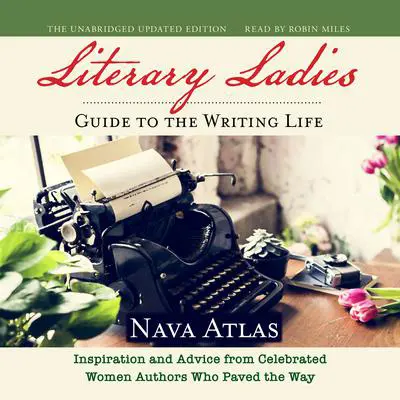 Literary Ladies' Guide to the Writing Life, Revised and Updated: Inspiration and Advice from Celebrated Women Authors Who Paved the Way  Audibook, by Nava Atlas