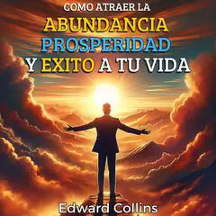 Como atraer la Abundancia, Prosperidad y Exito a tu Vida: Descubre el secreto para ser feliz y conseguir tus metas de vida Audibook, by Edward Collins