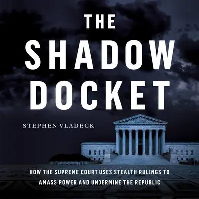 The Shadow Docket: How the Supreme Court Uses Stealth Rulings to Amass Power and Undermine the Republic Audibook, by Stephen Vladeck