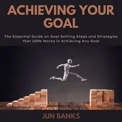 Achieving Your Goal: The Essential Guide on Goal Setting Steps, and Strategies that 100% Works in Achieving Any Goal Audibook, by Jun Banks