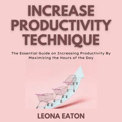 Increase Productivity Technique: The Essential Guide on Increasing Productivity By Maximizing the Hours of the Day Audibook, by Leona Eaton