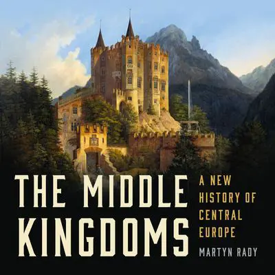 The Middle Kingdoms: A New History of Central Europe Audibook, by Martyn Rady
