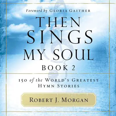 Then Sings My Soul, Book 2: 150 of the World's Greatest Hymn Stories Audibook, by Robert J. Morgan