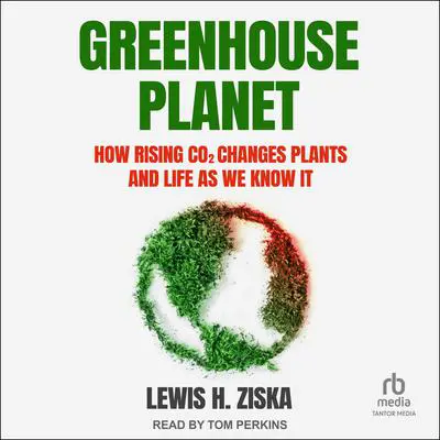 Greenhouse Planet: How Rising CO2 Changes Plants and Life as We Know It Audibook, by Lewis H. Ziska