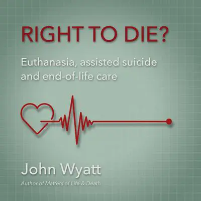 Right to Die?: Euthanasia, Assisted Suicide and End-of-Life Care Audibook, by John Wyatt