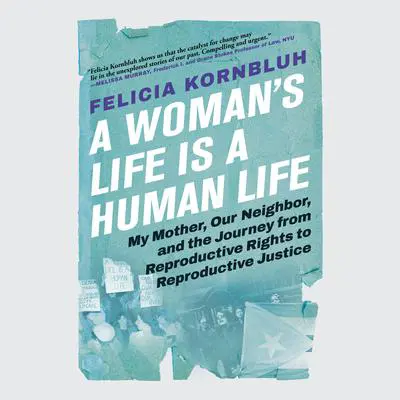 A Woman's Life Is a Human Life: My Mother, Our Neighbor, and the Journey from Reproductive Rights to Reproductive Justice Audibook, by Felicia Kornbluh