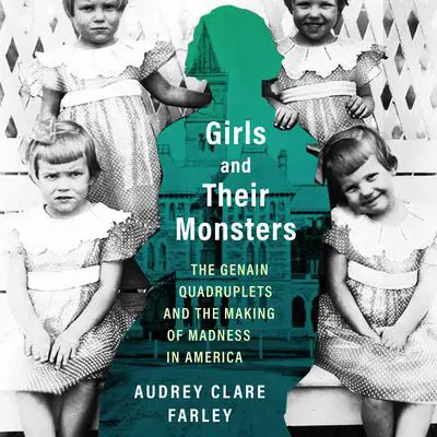 Girls and Their Monsters: The Genain Quadruplets and the Making of Madness in America Audibook, by Audrey Clare Farley
