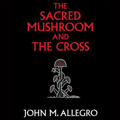 The Sacred Mushroom and the Cross: A Study of the Nature and Origins of Christianity Within the Fertility Cults of the Ancient Near East Audibook, by John M. Allegro