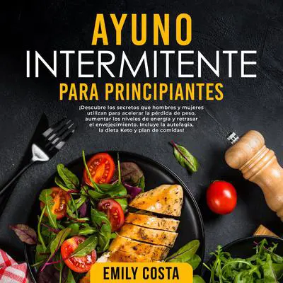 Ayuno Intermitente Para Principiantes: ¡Descubre los secretos que hombres y mujeres utilizan para acelerar la pérdida de peso, aumentar los niveles de energía y retrasar el envejecimiento. Incluye la autofagia, la dieta Keto y plan de comidas! Audibook, by Emily Costa