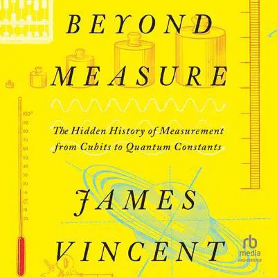 Beyond Measure: The Hidden History of Measurement from Cubits to Quantum Constants Audibook, by James Vincent