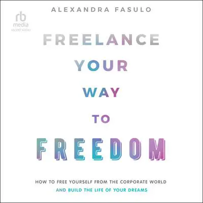 Freelance Your Way to Freedom: How to Free Yourself from the Corporate World and Build the Life of Your Dreams Audibook, by Alexandra Fasulo