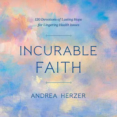 Incurable Faith: 120 Devotions of Lasting Hope for Lingering Health Issues Audibook, by Andrea Herzer