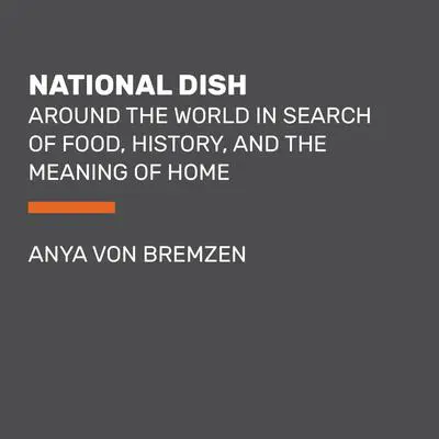 National Dish: Around the World in Search of Food, History, and the Meaning of Home Audibook, by Anya von Bremzen