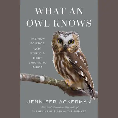 What an Owl Knows: The New Science of the World's Most Enigmatic Birds Audibook, by Jennifer Ackerman