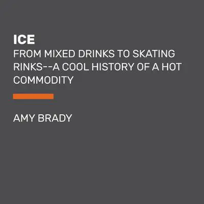 Ice: From Mixed Drinks to Skating Rinks--a Cool History of a Hot Commodity Audibook, by Amy Brady
