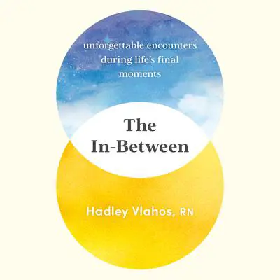 The In-Between: Unforgettable Encounters During Life's Final Moments Audibook, by Hadley Vlahos, RN