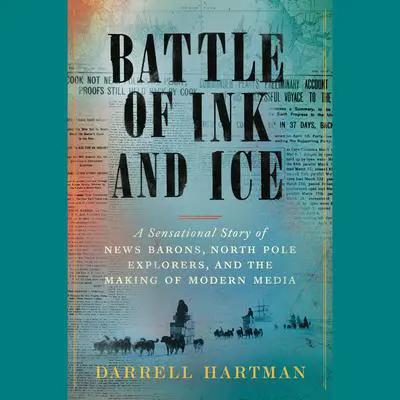 Battle of Ink and Ice: A Sensational Story of News Barons, North Pole Explorers, and the Making of Modern Media Audibook, by Darrell Hartman