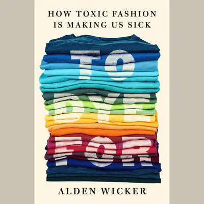 To Dye For: How Toxic Fashion Is Making Us Sick--and How We Can Fight Back Audibook, by Alden Wicker