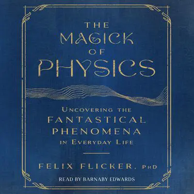 The Magick of Physics: Uncovering the Fantastical Phenomena in Everyday Life Audibook, by Felix Flicker