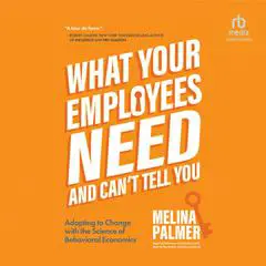 What Your Employees Need and Can't Tell You: Adapting to Change with the Science of Behavioral Economics Audibook, by Melina Palmer