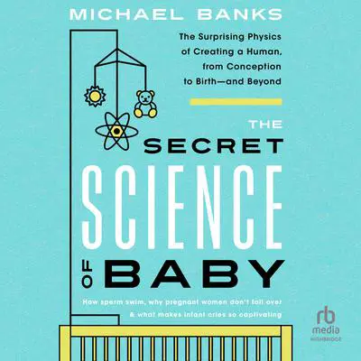 The Secret Science of Baby: The Surprising Physics of Creating a Human, from Conception to Birth - and Beyond Audibook, by Michael Banks