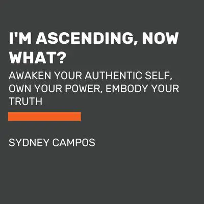 I'm Ascending, Now What?: Awaken Your Authentic Self, Own Your Power, Embody Your Truth Audibook, by Sydney Campos