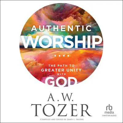 Authentic Worship: The Path to Greater Unity With God Audibook, by A. W. Tozer