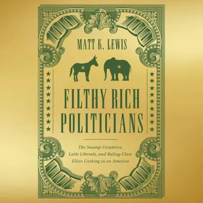 Filthy Rich Politicians: The Swamp Creatures, Latte Liberals, and Ruling-Class Elites Cashing in on America Audibook, by Matt K. Lewis