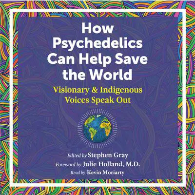How Psychedelics Can Help Save the World: Visionary and Indigenous Voices Speak Out Audibook, by Stephen Gray